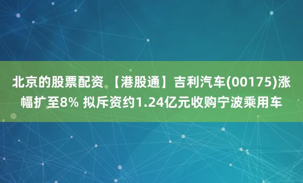 北京的股票配资 【港股通】吉利汽车(00175)涨幅扩至8% 拟斥资约1.24亿元收购宁波乘用车