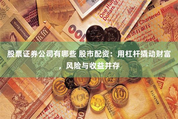 股票证券公司有哪些 股市配资：用杠杆撬动财富，风险与收益并存