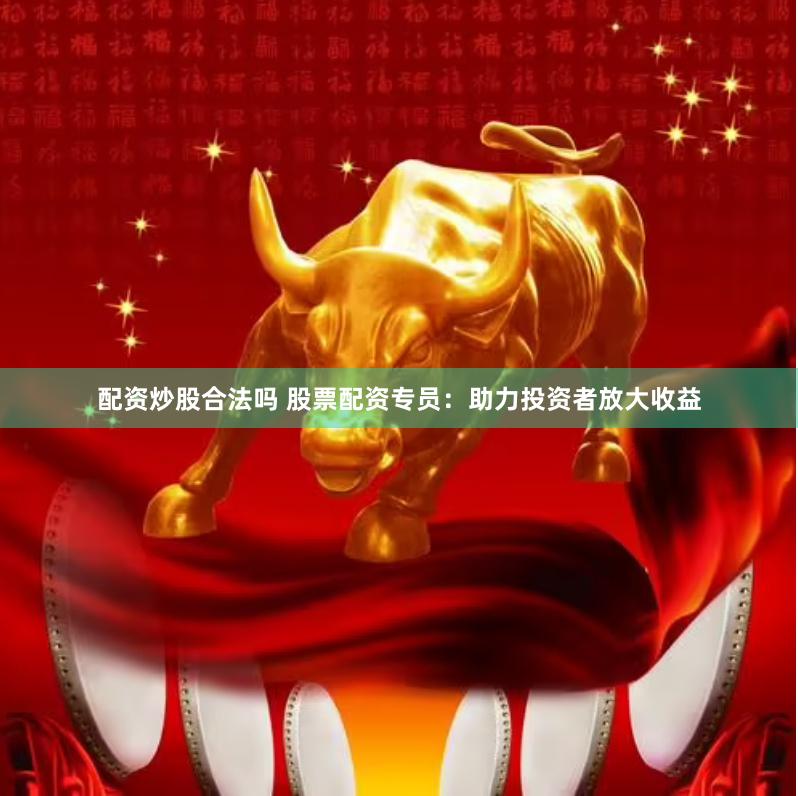 配资炒股合法吗 股票配资专员：助力投资者放大收益