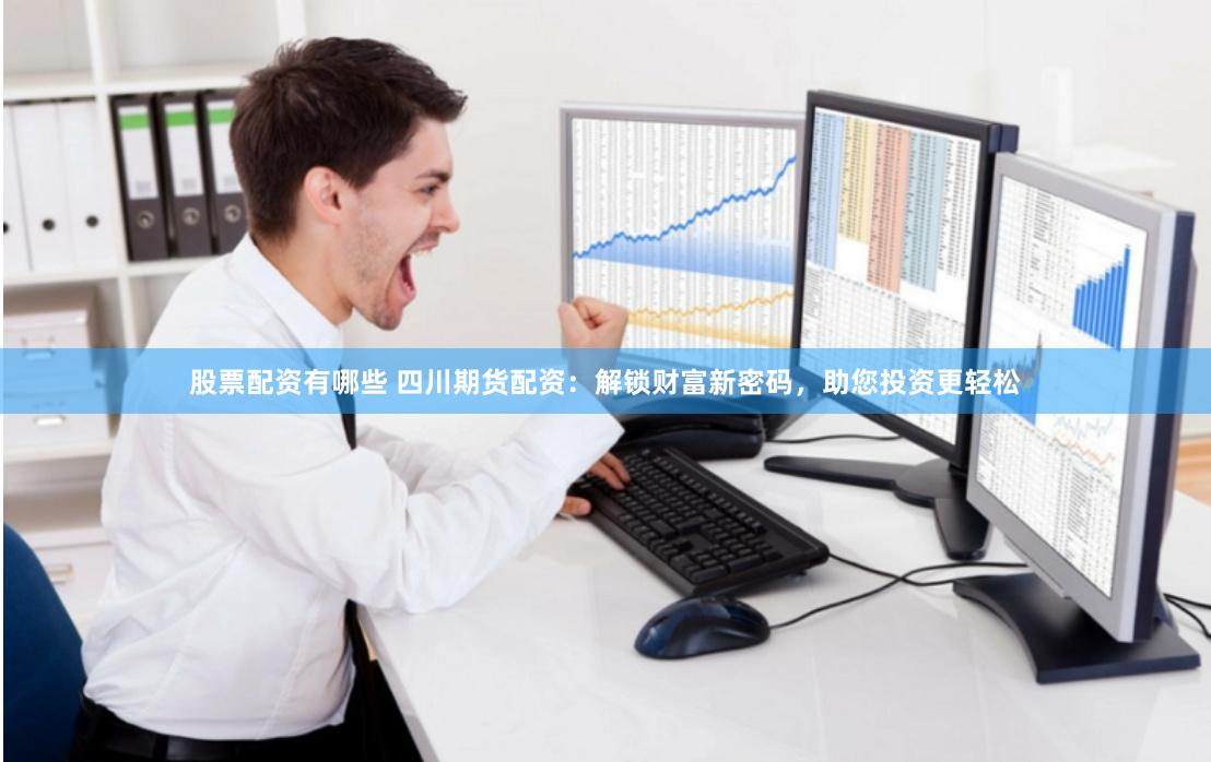 股票配资有哪些 四川期货配资：解锁财富新密码，助您投资更轻松