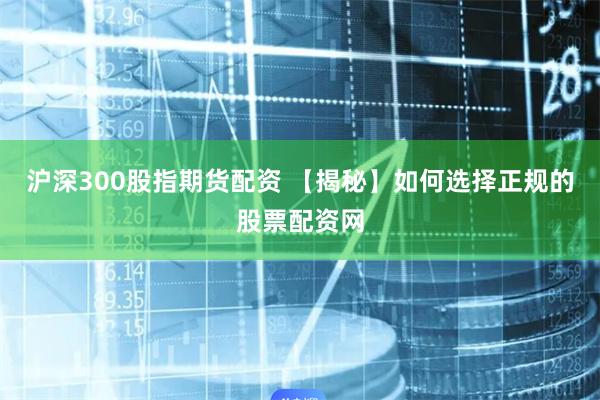 沪深300股指期货配资 【揭秘】如何选择正规的股票配资网
