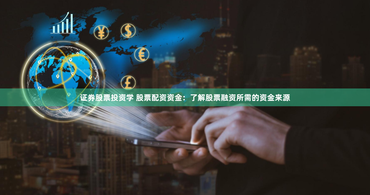 证券股票投资学 股票配资资金：了解股票融资所需的资金来源