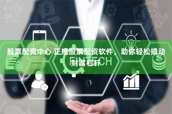 股票配资中心 正规股票配资软件，助你轻松撬动财富杠杆
