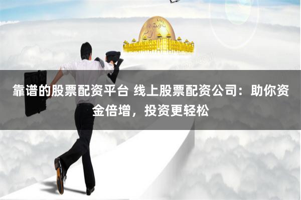 靠谱的股票配资平台 线上股票配资公司：助你资金倍增，投资更轻松