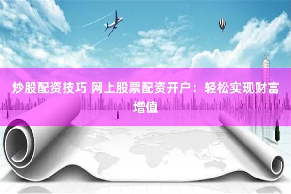 炒股配资技巧 网上股票配资开户：轻松实现财富增值