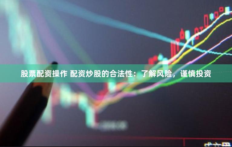股票配资操作 配资炒股的合法性：了解风险，谨慎投资