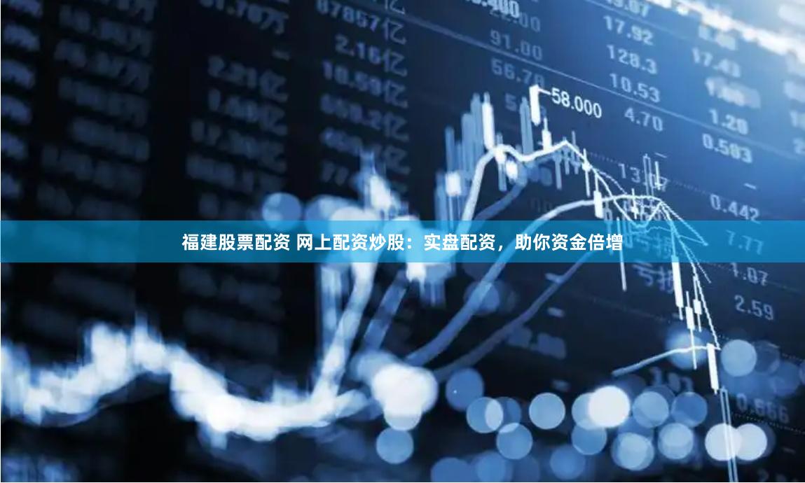 福建股票配资 网上配资炒股：实盘配资，助你资金倍增