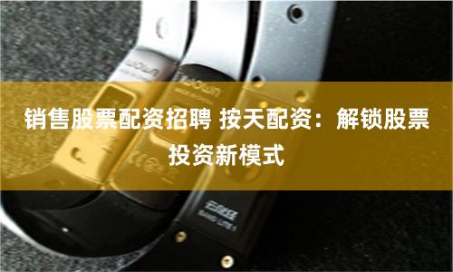销售股票配资招聘 按天配资：解锁股票投资新模式