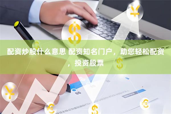 配资炒股什么意思 配资知名门户，助您轻松配资，投资股票