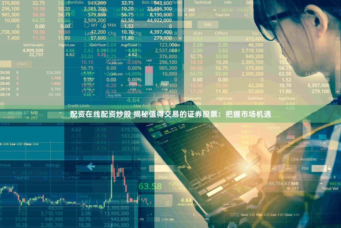 配资在线配资炒股 揭秘值得交易的证券股票：把握市场机遇