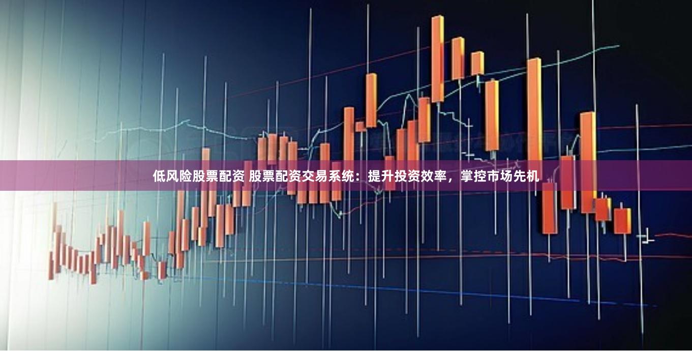 低风险股票配资 股票配资交易系统：提升投资效率，掌控市场先机