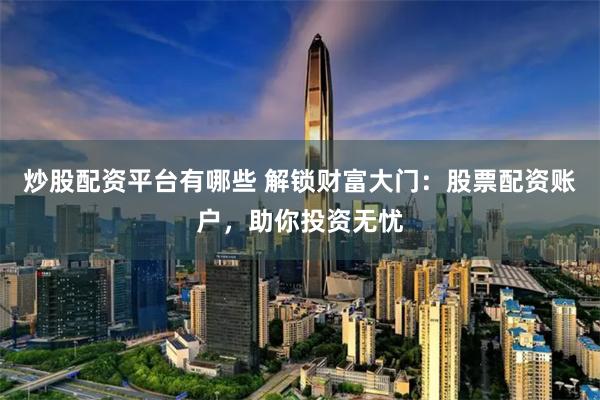 炒股配资平台有哪些 解锁财富大门：股票配资账户，助你投资无忧