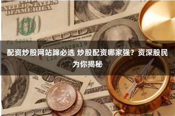 配资炒股网站蹿必选 炒股配资哪家强？资深股民为你揭秘