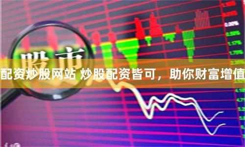 配资炒股网站 炒股配资皆可，助你财富增值