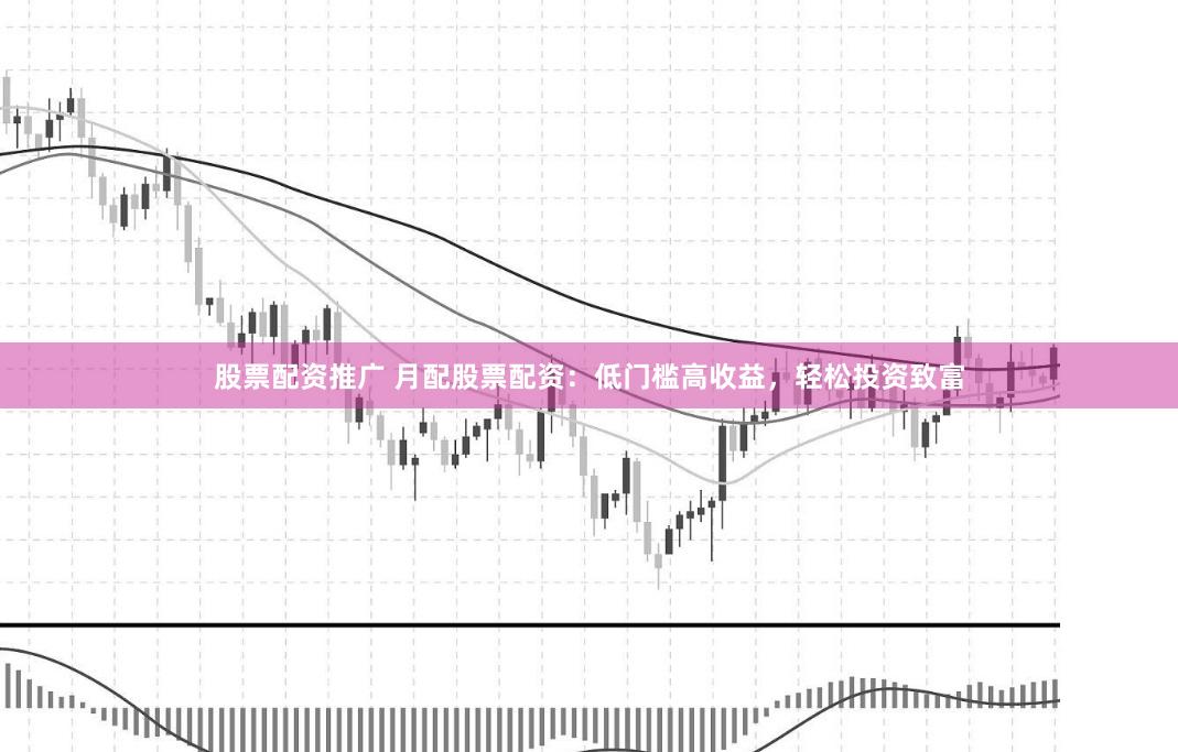 股票配资推广 月配股票配资：低门槛高收益，轻松投资致富