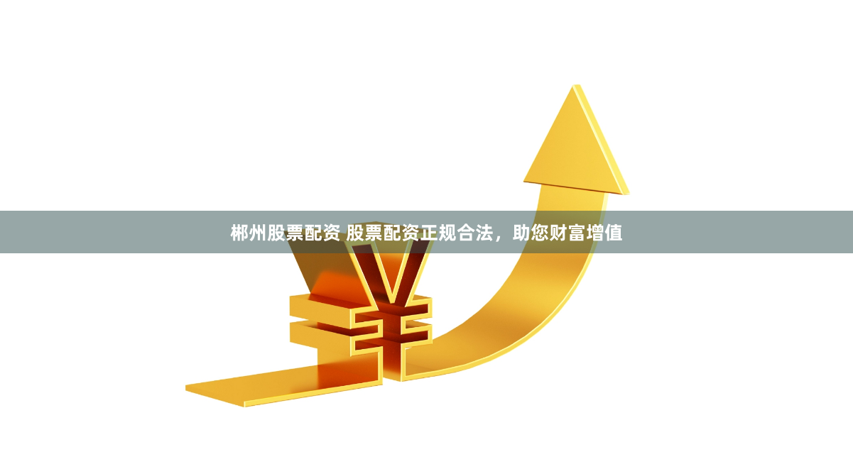 郴州股票配资 股票配资正规合法，助您财富增值