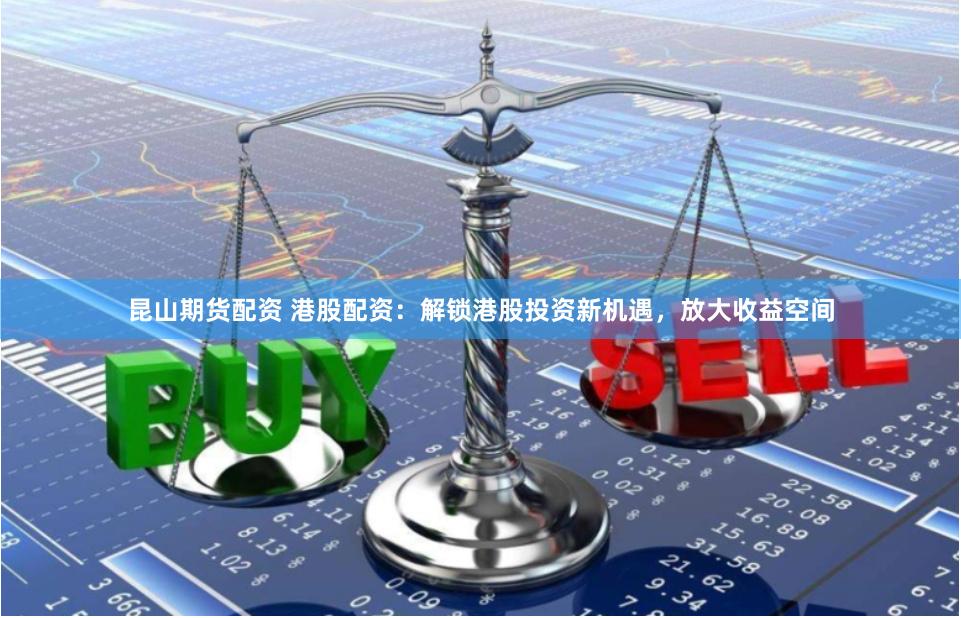 昆山期货配资 港股配资：解锁港股投资新机遇，放大收益空间