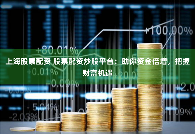 上海股票配资 股票配资炒股平台：助你资金倍增，把握财富机遇