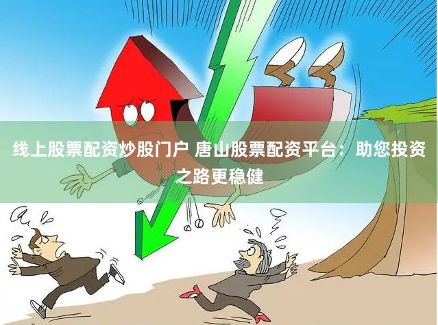 线上股票配资炒股门户 唐山股票配资平台：助您投资之路更稳健