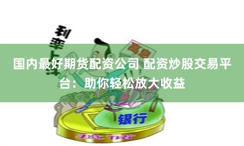 国内最好期货配资公司 配资炒股交易平台：助你轻松放大收益