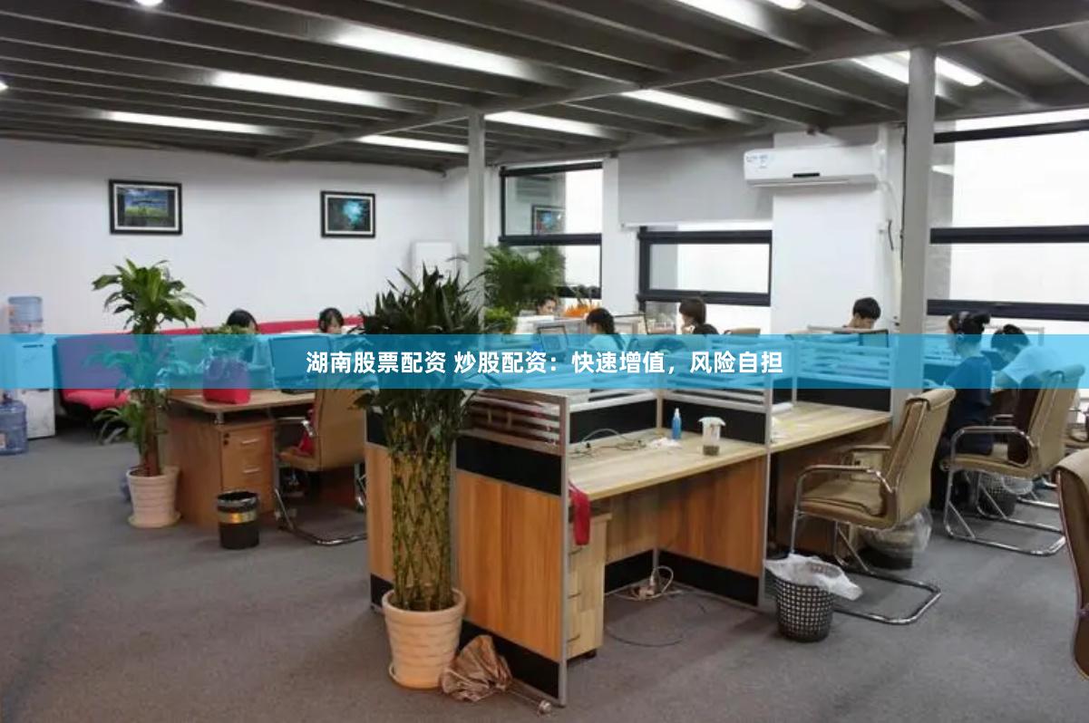 湖南股票配资 炒股配资：快速增值，风险自担