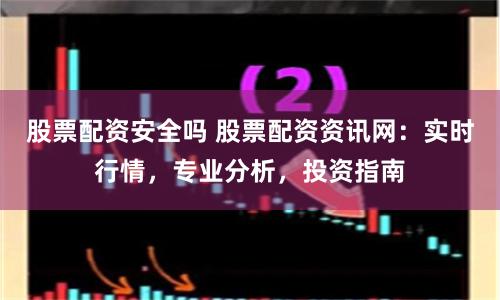 股票配资安全吗 股票配资资讯网：实时行情，专业分析，投资指南