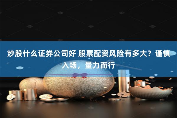 炒股什么证券公司好 股票配资风险有多大？谨慎入场，量力而行