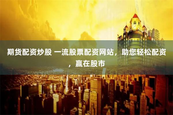 期货配资炒股 一流股票配资网站，助您轻松配资，赢在股市