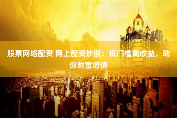 股票网络配资 网上配资炒股：低门槛高收益，助你财富增值