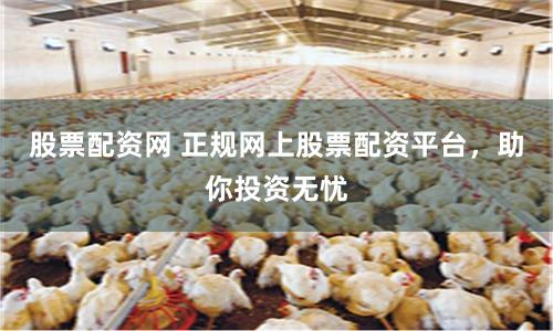 股票配资网 正规网上股票配资平台，助你投资无忧
