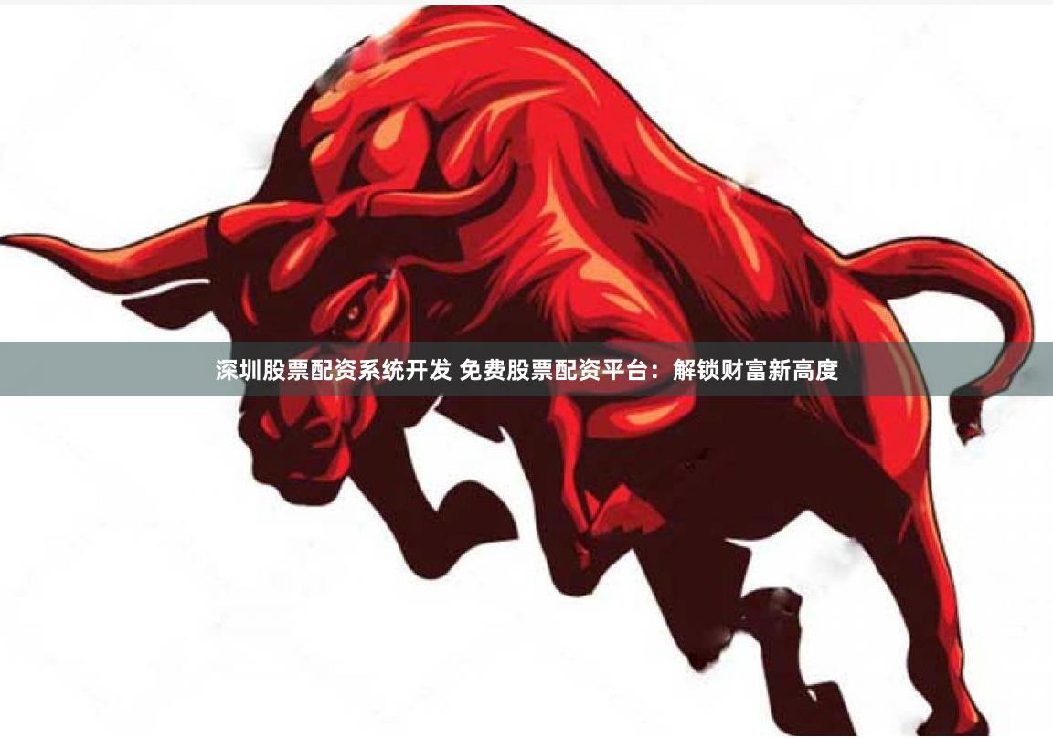 深圳股票配资系统开发 免费股票配资平台：解锁财富新高度