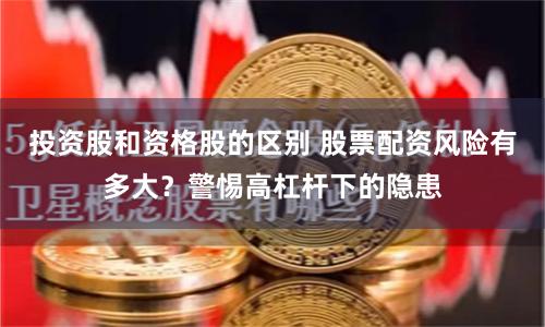 投资股和资格股的区别 股票配资风险有多大？警惕高杠杆下的隐患
