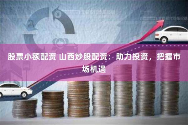 股票小额配资 山西炒股配资：助力投资，把握市场机遇