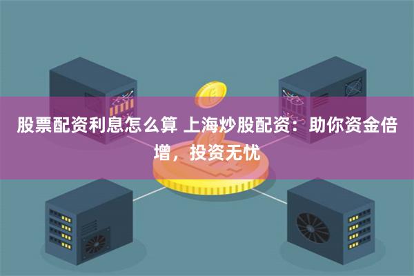 股票配资利息怎么算 上海炒股配资：助你资金倍增，投资无忧