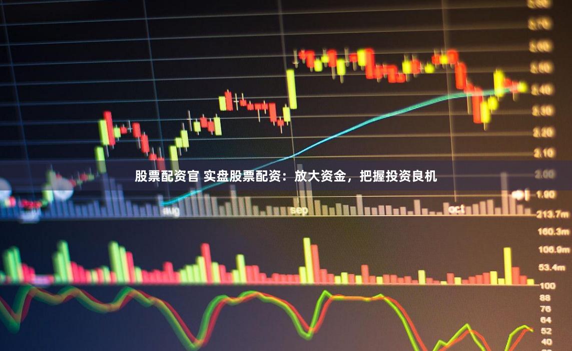 股票配资官 实盘股票配资：放大资金，把握投资良机
