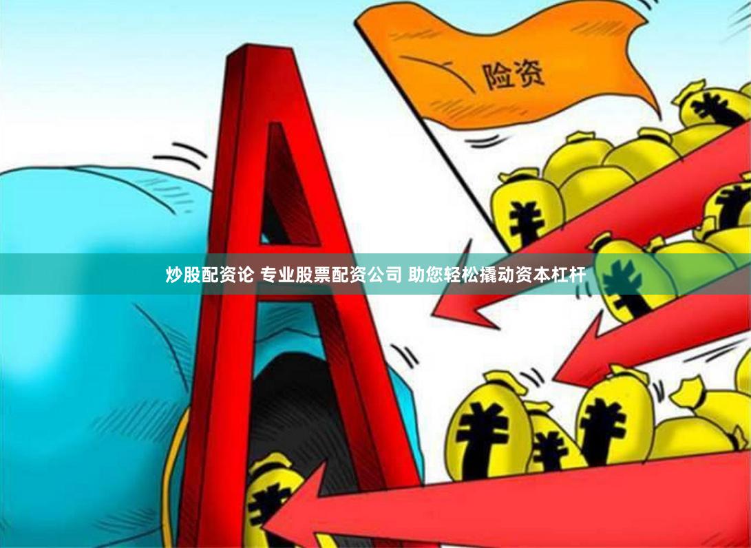 炒股配资论 专业股票配资公司 助您轻松撬动资本杠杆