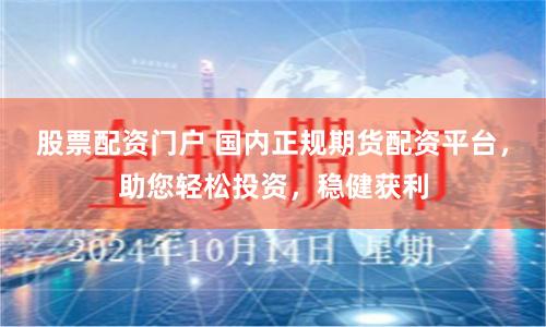 股票配资门户 国内正规期货配资平台，助您轻松投资，稳健获利