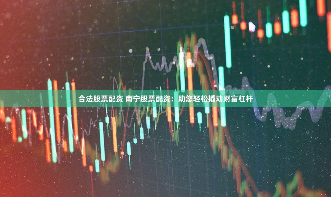 合法股票配资 南宁股票配资：助您轻松撬动财富杠杆
