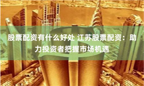 股票配资有什么好处 江苏股票配资：助力投资者把握市场机遇