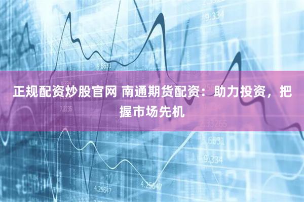 正规配资炒股官网 南通期货配资：助力投资，把握市场先机