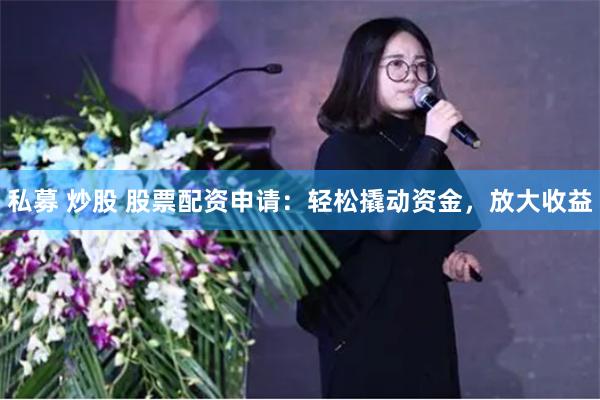 私募 炒股 股票配资申请：轻松撬动资金，放大收益