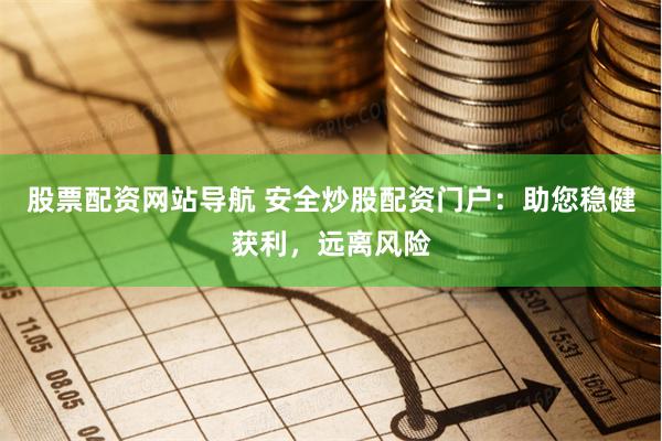 股票配资网站导航 安全炒股配资门户：助您稳健获利，远离风险