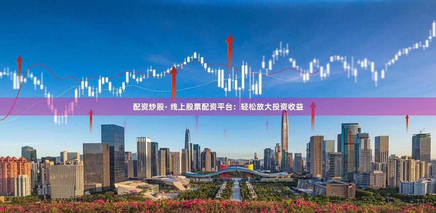 配资炒股- 线上股票配资平台：轻松放大投资收益