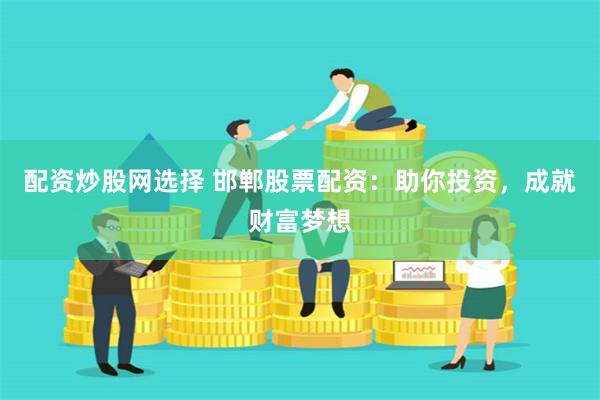 配资炒股网选择 邯郸股票配资：助你投资，成就财富梦想