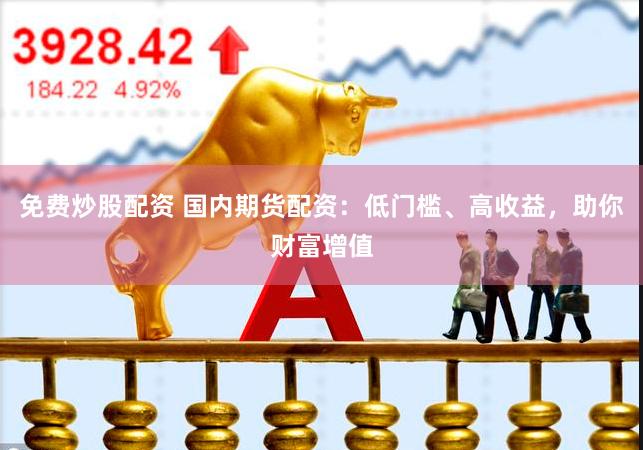 免费炒股配资 国内期货配资：低门槛、高收益，助你财富增值