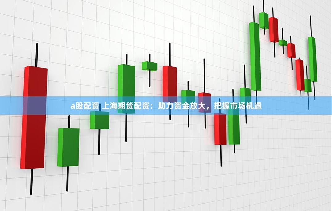 a股配资 上海期货配资：助力资金放大，把握市场机遇