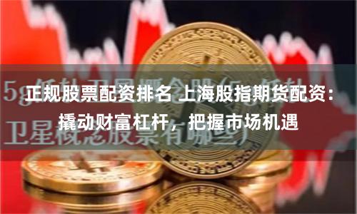 正规股票配资排名 上海股指期货配资：撬动财富杠杆，把握市场机遇