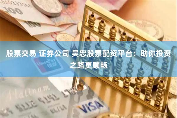 股票交易 证券公司 吴忠股票配资平台：助你投资之路更顺畅