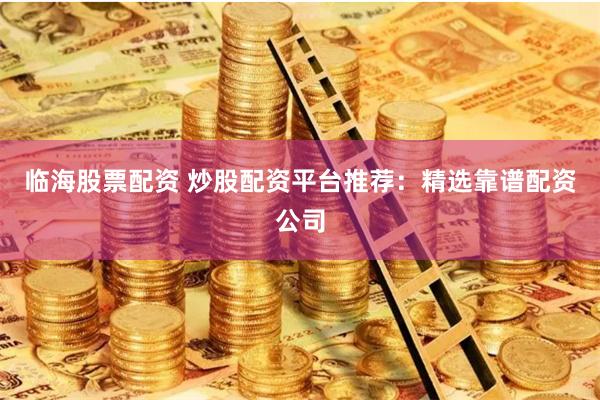 临海股票配资 炒股配资平台推荐：精选靠谱配资公司