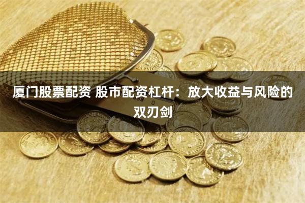 厦门股票配资 股市配资杠杆：放大收益与风险的双刃剑